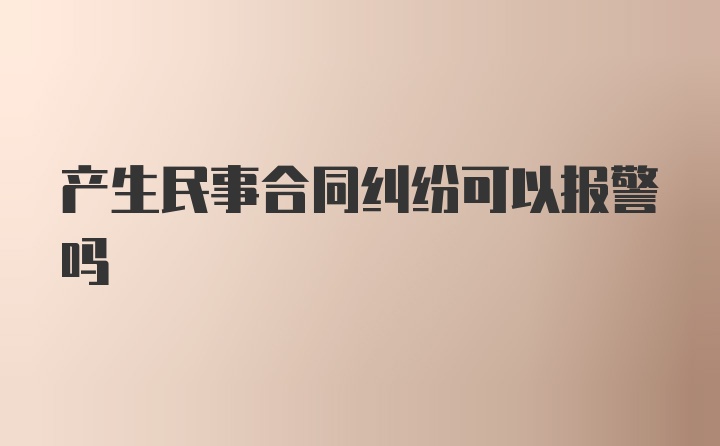 产生民事合同纠纷可以报警吗