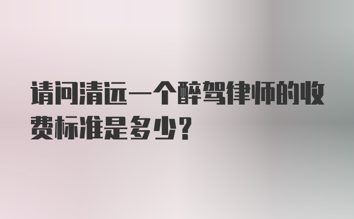 请问清远一个醉驾律师的收费标准是多少？