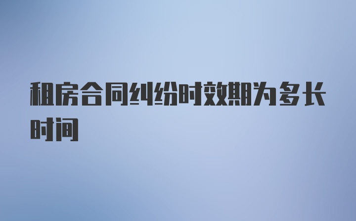 租房合同纠纷时效期为多长时间