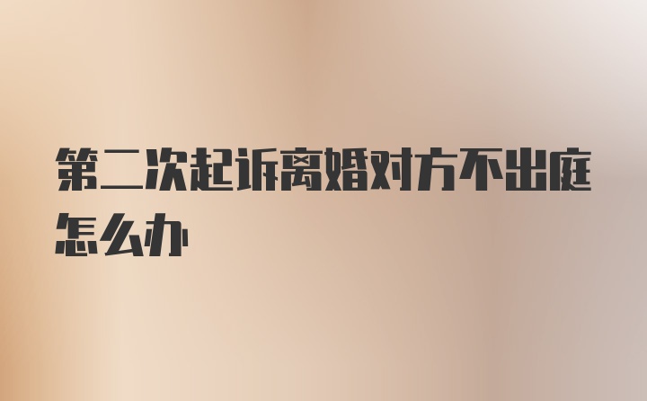 第二次起诉离婚对方不出庭怎么办