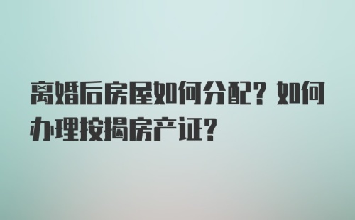 离婚后房屋如何分配？如何办理按揭房产证？