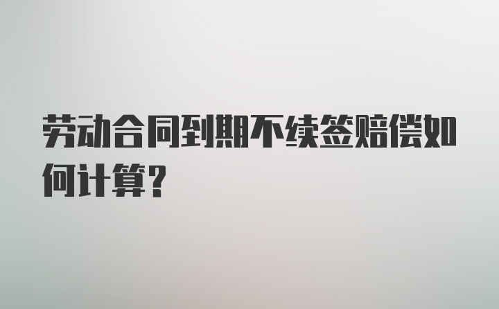 劳动合同到期不续签赔偿如何计算？