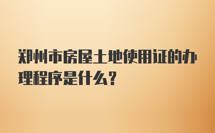 郑州市房屋土地使用证的办理程序是什么？