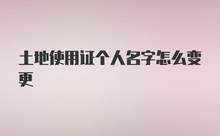 土地使用证个人名字怎么变更