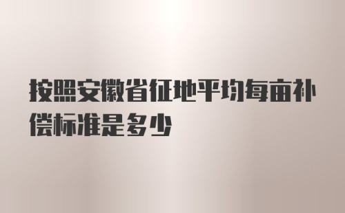 按照安徽省征地平均每亩补偿标准是多少