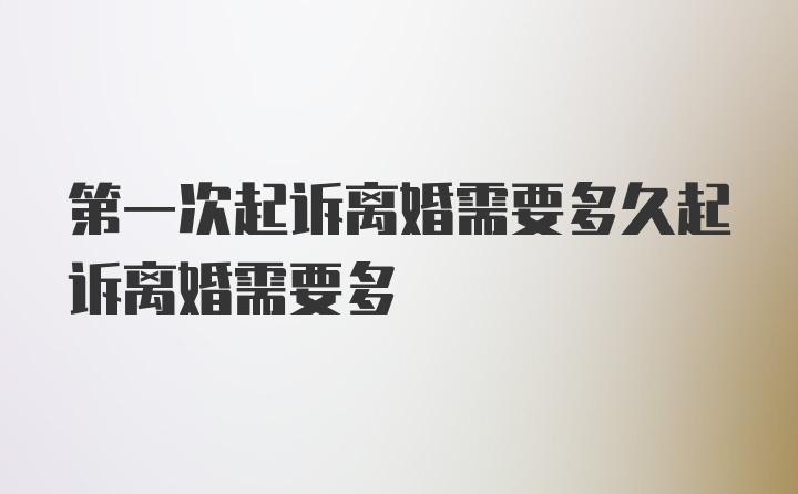 第一次起诉离婚需要多久起诉离婚需要多