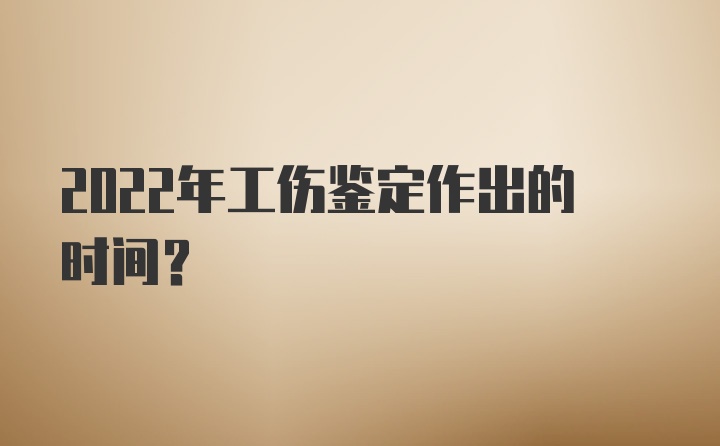 2022年工伤鉴定作出的时间？