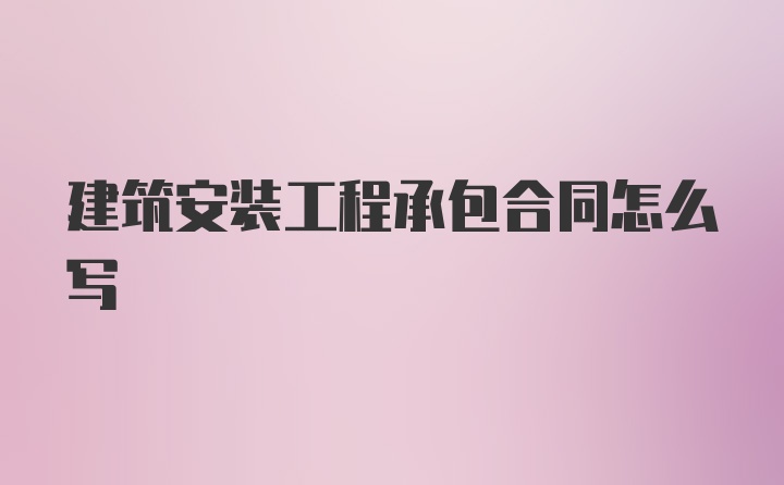 建筑安装工程承包合同怎么写