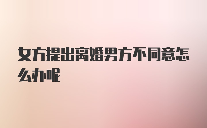 女方提出离婚男方不同意怎么办呢