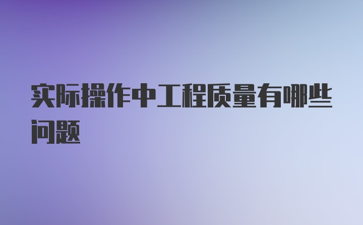 实际操作中工程质量有哪些问题