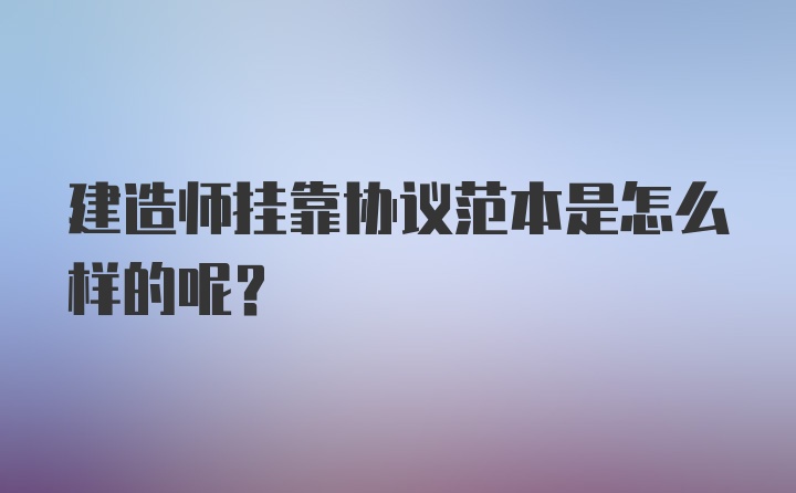 建造师挂靠协议范本是怎么样的呢？