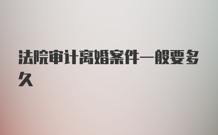 法院审计离婚案件一般要多久