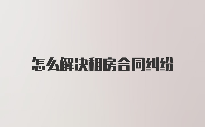 怎么解决租房合同纠纷