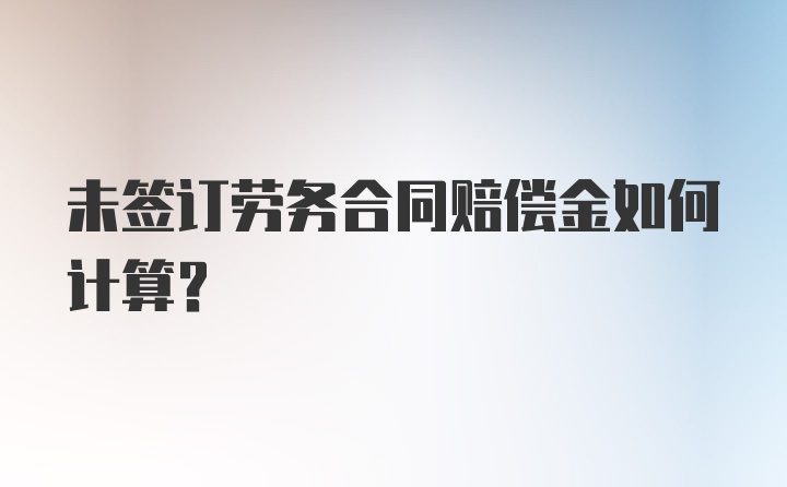 未签订劳务合同赔偿金如何计算?