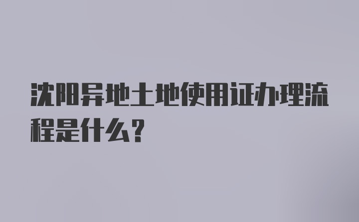 沈阳异地土地使用证办理流程是什么？