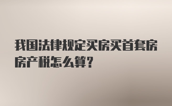 我国法律规定买房买首套房房产税怎么算？