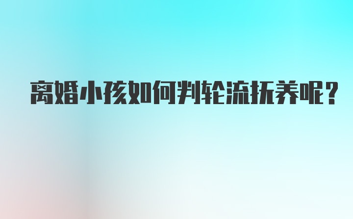 离婚小孩如何判轮流抚养呢？