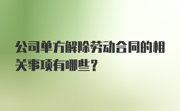 公司单方解除劳动合同的相关事项有哪些？