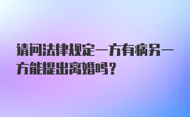 请问法律规定一方有病另一方能提出离婚吗？