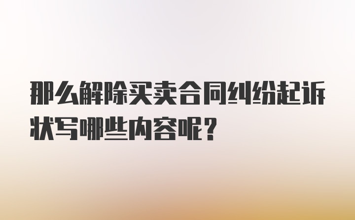 那么解除买卖合同纠纷起诉状写哪些内容呢？