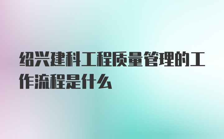 绍兴建科工程质量管理的工作流程是什么