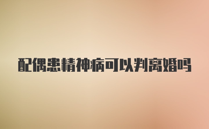 配偶患精神病可以判离婚吗