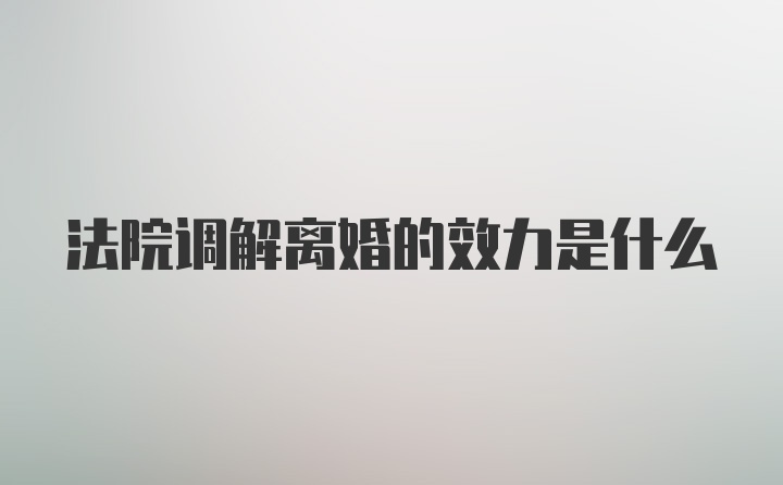 法院调解离婚的效力是什么