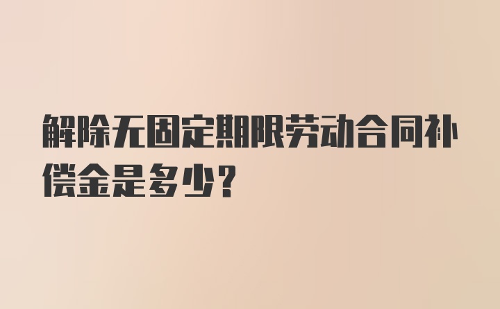 解除无固定期限劳动合同补偿金是多少？