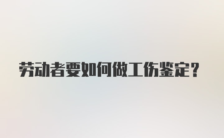 劳动者要如何做工伤鉴定？