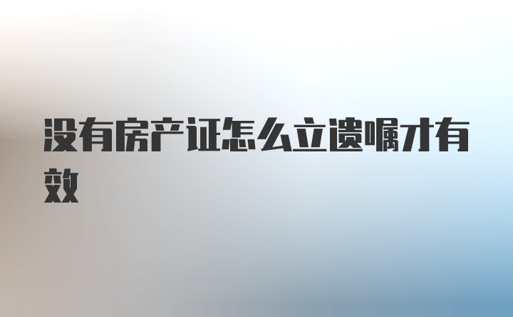 没有房产证怎么立遗嘱才有效