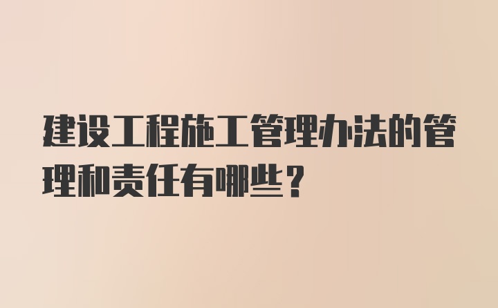 建设工程施工管理办法的管理和责任有哪些？