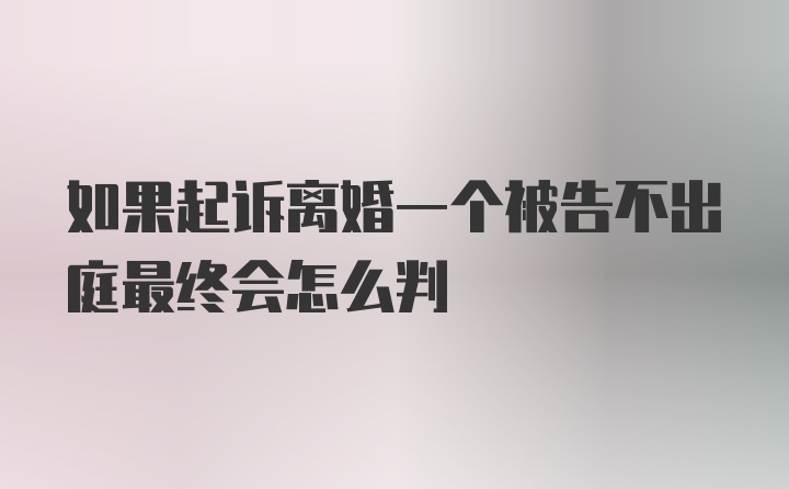 如果起诉离婚一个被告不出庭最终会怎么判