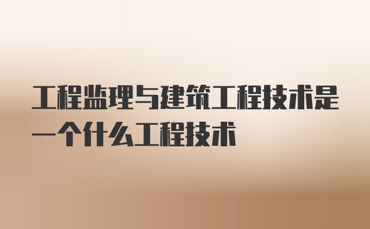 工程监理与建筑工程技术是一个什么工程技术