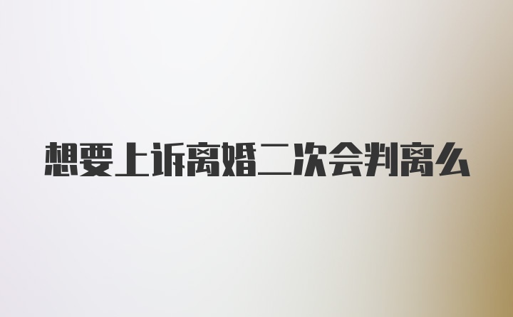 想要上诉离婚二次会判离么