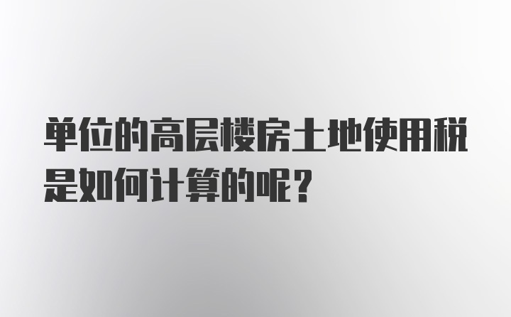 单位的高层楼房土地使用税是如何计算的呢？