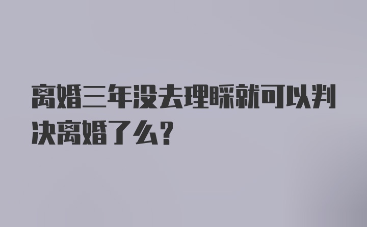 离婚三年没去理睬就可以判决离婚了么？