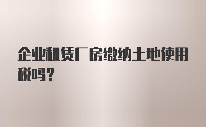 企业租赁厂房缴纳土地使用税吗?