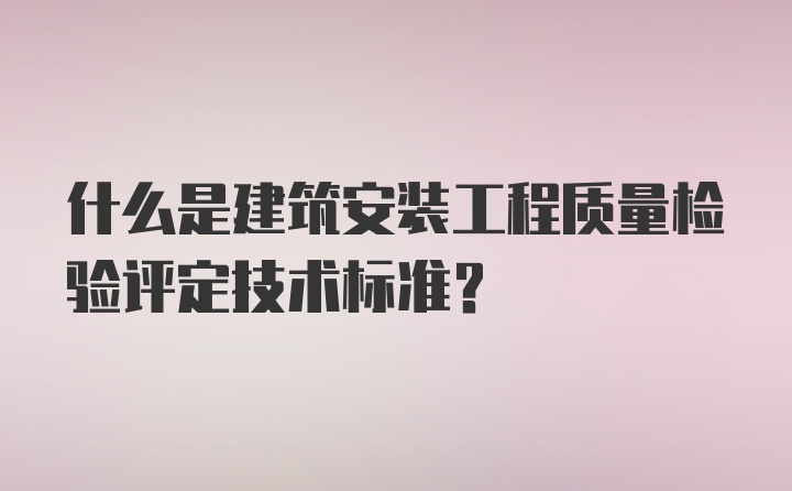 什么是建筑安装工程质量检验评定技术标准？