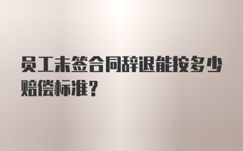 员工未签合同辞退能按多少赔偿标准？