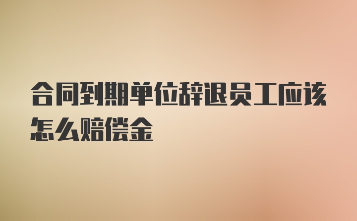 合同到期单位辞退员工应该怎么赔偿金