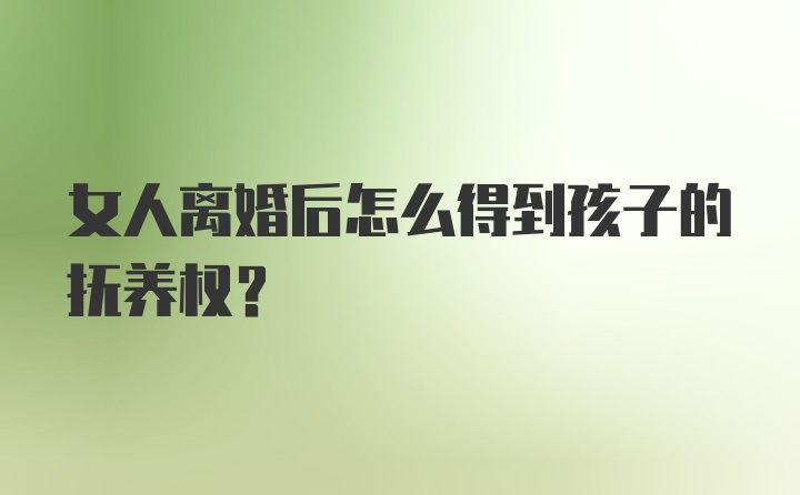 女人离婚后怎么得到孩子的抚养权？