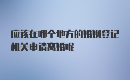 应该在哪个地方的婚姻登记机关申请离婚呢