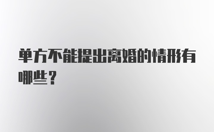 单方不能提出离婚的情形有哪些？