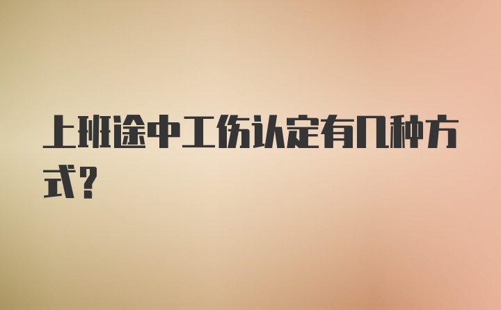 上班途中工伤认定有几种方式？