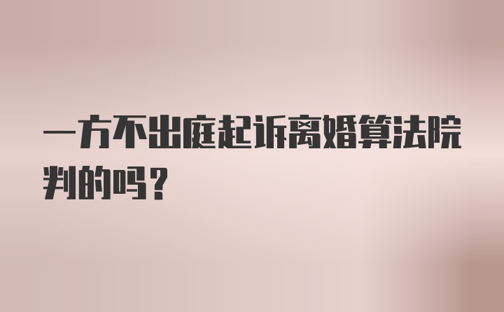 一方不出庭起诉离婚算法院判的吗？