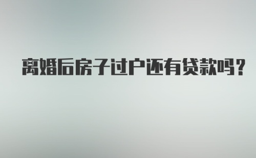 离婚后房子过户还有贷款吗?