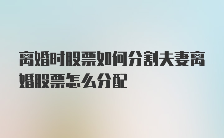 离婚时股票如何分割夫妻离婚股票怎么分配