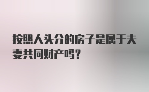 按照人头分的房子是属于夫妻共同财产吗?