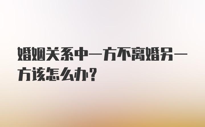 婚姻关系中一方不离婚另一方该怎么办？