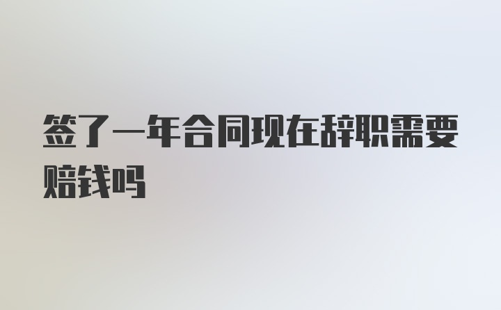 签了一年合同现在辞职需要赔钱吗